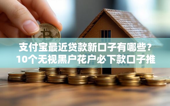支付宝最近贷款新口子有哪些？10个无视黑户花户必下款口子推荐给你