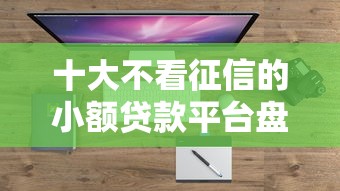 十大不看征信的小额贷款平台盘点，解决惠农e贷看不看查询征信的问题