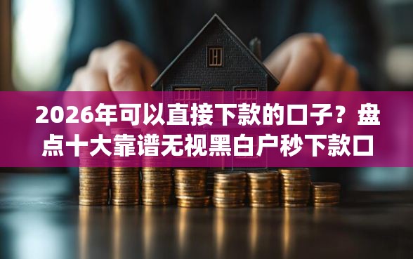 2026年可以直接下款的口子？盘点十大靠谱无视黑白户秒下款口子app