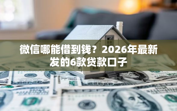 微信哪能借到钱？2026年最新发的6款贷款口子
