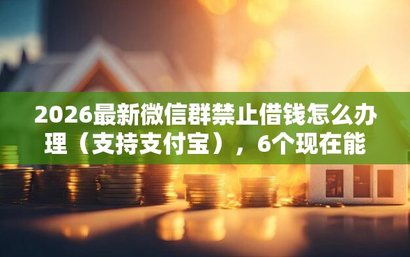2026最新微信群禁止借钱怎么办理（支持支付宝），6个现在能借钱的平台无私分享