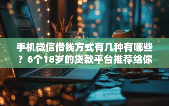 手机微信借钱方式有几种有哪些？6个18岁的贷款平台推荐给你