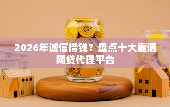 2026年诚信借钱？盘点十大靠谱网贷代理平台