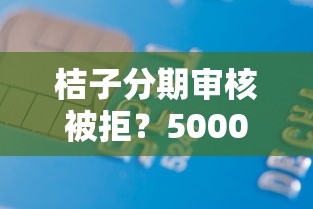 桔子分期审核被拒？5000元无门槛借款平台推荐，8个借钱平台不看征信容易通过的口子盘点
