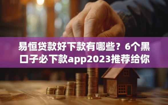 易恒贷款好下款有哪些？6个黑口子必下款app2023推荐给你
