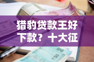 猎豹贷款王好下款？十大征信不好,当前有逾期本人急需能借钱的平台推荐
