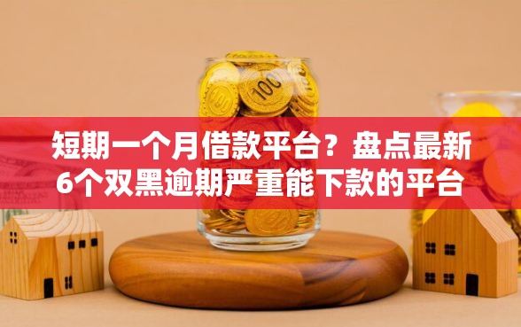 短期一个月借款平台?盘点最新6个双黑逾期严重能下款的平台 短期一个月借款平台?盘点最新6个双黑逾期严重能下款的平台