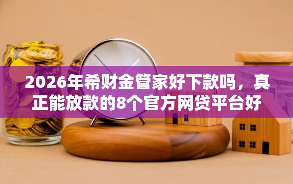 2026年希财金管家好下款吗，真正能放款的8个官方网贷平台好推荐