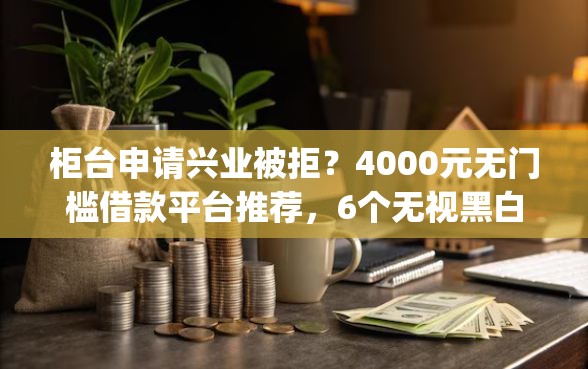 柜台申请兴业被拒？4000元无门槛借款平台推荐，6个无视黑白户秒下款口子app盘点