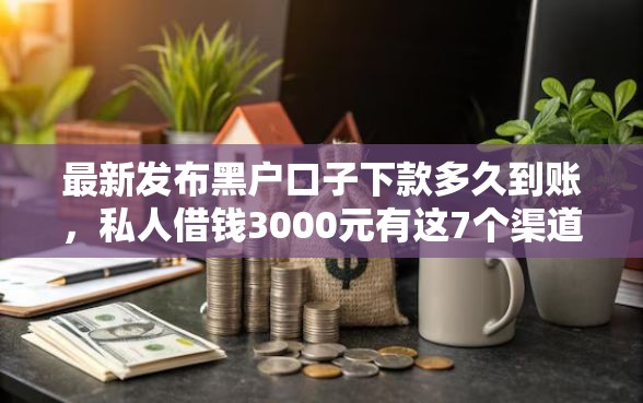 最新发布黑户口子下款多久到账,私人借钱3000元有这7个渠道 最新发布黑户口子下款多久到账,私人借钱3000元有这7个渠道