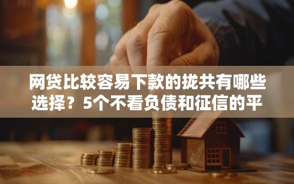 网贷比较容易下款的拢共有哪些选择？5个不看负债和征信的平台详解