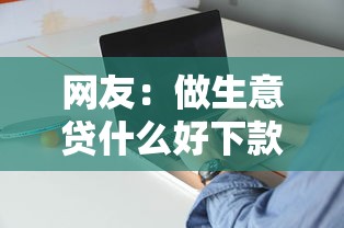 网友:做生意贷什么好下款?求介绍几款投诉网贷平台 网友:做生意贷什么好下款?求介绍几款投诉网贷平台