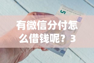 有微信分付怎么借钱呢?3000元无门槛借款平台推荐,7个金融创新秒下不要芝麻分的app盘点 有微信分付怎么借钱呢?3000元无门槛借款平台推荐,7个金融创新秒下不要芝麻分的app盘点