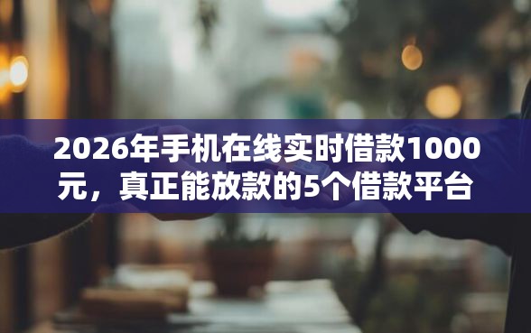 2026年手机在线实时借款1000元，真正能放款的5个借款平台好借钱利息低推荐