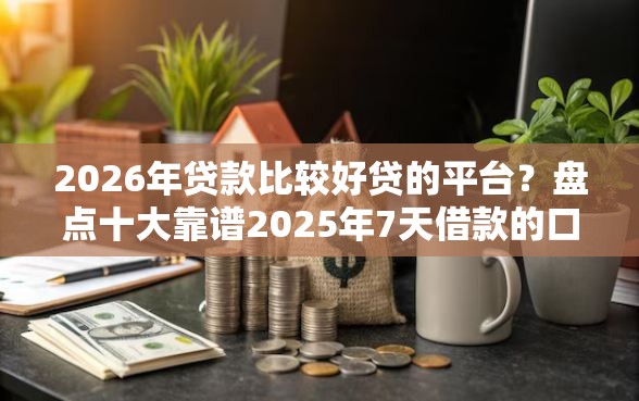 2026年贷款比较好贷的平台？盘点十大靠谱2025年7天借款的口子秒到的