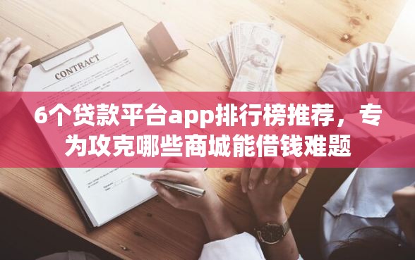 6个贷款平台app排行榜推荐，专为攻克哪些商城能借钱难题