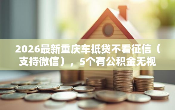 2026最新重庆车抵贷不看征信(支持微信),5个有公积金无视一切的口子无私分享 2026最新重庆车抵贷不看征信(支持微信),5个有公积金无视一切的口子无私分享