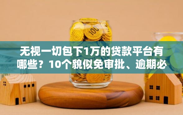 无视一切包下1万的贷款平台有哪些？10个貌似免审批、逾期必下款的软件合集