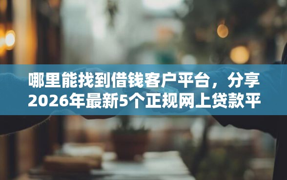 哪里能找到借钱客户平台，分享2026年最新5个正规网上贷款平台