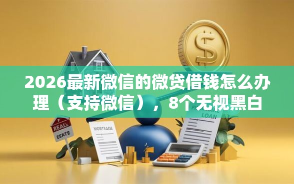 2026最新微信的微贷借钱怎么办理（支持微信），8个无视黑白100%秒下网贷平台无私分享