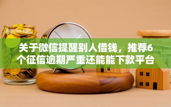 关于微信提醒别人借钱，推荐6个征信逾期严重还能能下款平台给你