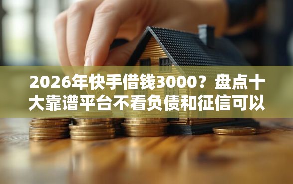 2026年快手借钱3000？盘点十大靠谱平台不看负债和征信可以借到钱