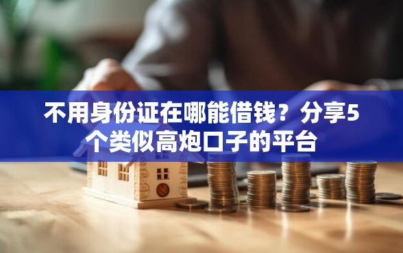 不用身份证在哪能借钱？分享5个类似高炮口子的平台