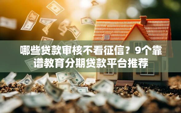 哪些贷款审核不看征信？9个靠谱教育分期贷款平台推荐