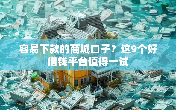 容易下款的商城口子？这9个好借钱平台值得一试