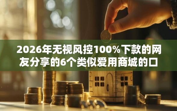 2026年无视风控100%下款的网友分享的6个类似爱用商城的口子我觉得不错！