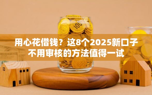 用心花借钱？这8个2025新口子不用审核的方法值得一试
