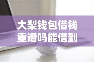 大梨钱包借钱靠谱吗能借到钱吗？4000元无门槛借款8个平台推荐