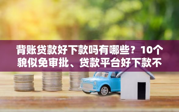 背账贷款好下款吗有哪些？10个貌似免审批、贷款平台好下款不看征信合集