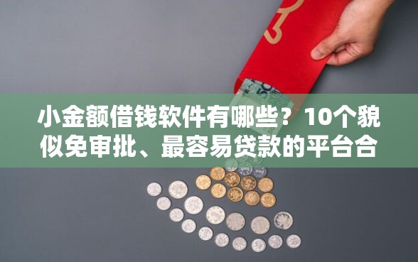 小金额借钱软件有哪些？10个貌似免审批、最容易贷款的平台合集