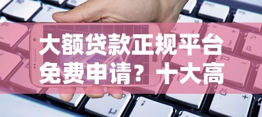 大额贷款正规平台免费申请？十大高炮口子2025最新下款苹果手机能下载的推荐