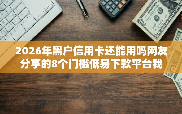 2026年黑户信用卡还能用吗网友分享的8个门槛低易下款平台我觉得不错！