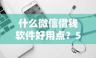 什么微信借钱软件好用点？5个平台试试看哪个能下款