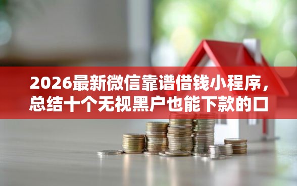 2026最新微信靠谱借钱小程序，总结十个无视黑户也能下款的口子！