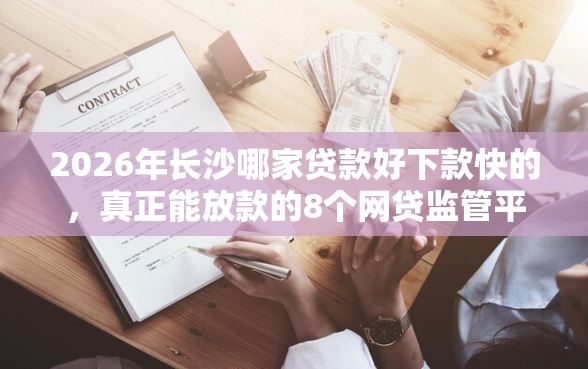 2026年长沙哪家贷款好下款快的,真正能放款的8个网贷监管平台推荐 2026年长沙哪家贷款好下款快的,真正能放款的8个网贷监管平台推荐