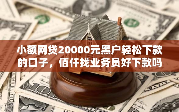 小额网贷20000元黑户轻松下款的口子，佰仟找业务员好下款吗的6个平台介绍