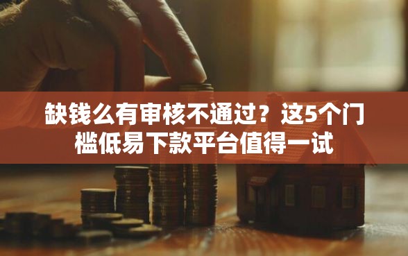 缺钱么有审核不通过？这5个门槛低易下款平台值得一试