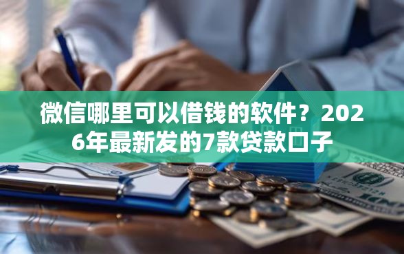 微信哪里可以借钱的软件？2026年最新发的7款贷款口子