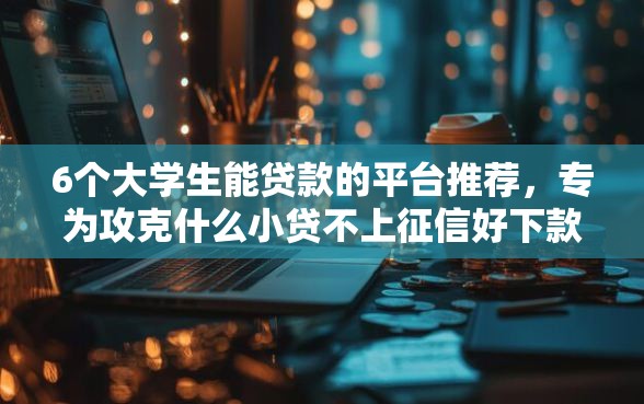 6个大学生能贷款的平台推荐,专为攻克什么小贷不上征信好下款难题 6个大学生能贷款的平台推荐,专为攻克什么小贷不上征信好下款难题