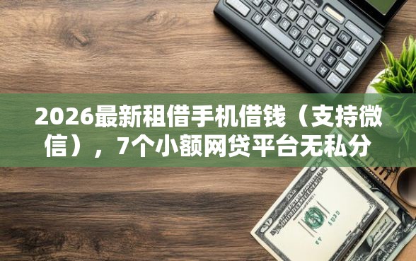 2026最新租借手机借钱（支持微信），7个小额网贷平台无私分享