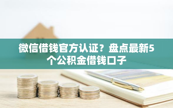 微信借钱官方认证？盘点最新5个公积金借钱口子