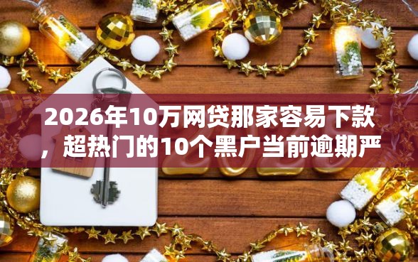 2026年10万网贷那家容易下款,超热门的10个黑户当前逾期严重负债高综合评分不足能下款的平台推荐 2026年10万网贷那家容易下款,超热门的10个黑户当前逾期严重负债高综合评分不足能下款的平台推荐