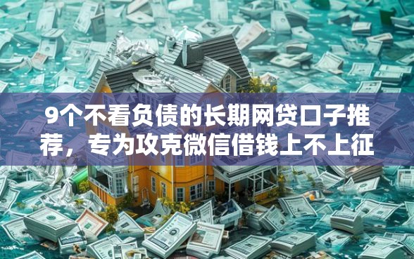 9个不看负债的长期网贷口子推荐，专为攻克微信借钱上不上征信难题