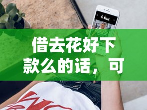 借去花好下款么的话，可以看看这7个手机小额黑户快速贷款软件