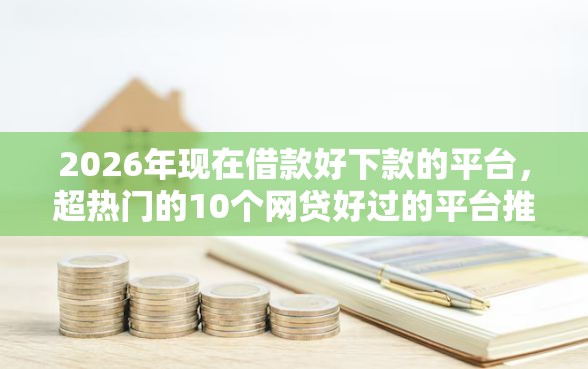 2026年现在借款好下款的平台，超热门的10个网贷好过的平台推荐