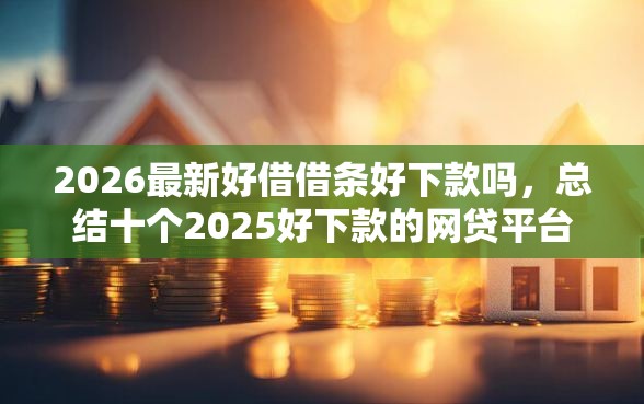 2026最新好借借条好下款吗,总结十个2025好下款的网贷平台! 2026最新好借借条好下款吗,总结十个2025好下款的网贷平台!